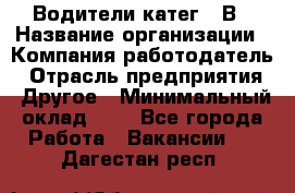 Водители катег. "В › Название организации ­ Компания-работодатель › Отрасль предприятия ­ Другое › Минимальный оклад ­ 1 - Все города Работа » Вакансии   . Дагестан респ.